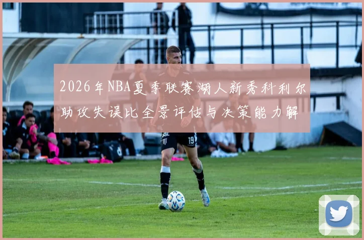 2026年NBA夏季联赛湖人新秀科利尔助攻失误比全景评估与决策能力解析