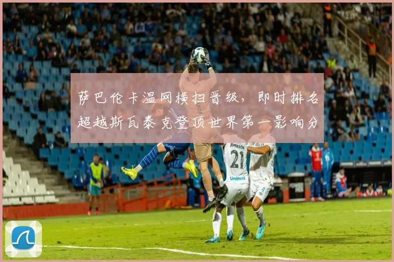 萨巴伦卡温网横扫晋级，即时排名超越斯瓦泰克登顶世界第一影响分析