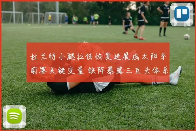 杜兰特小腿拉伤恢复进展成太阳季前赛关键变量 缺阵暴露三巨头体系运转难题与双核驱动效果审视